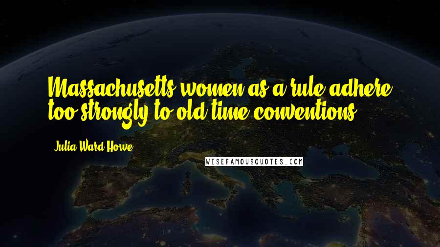 Julia Ward Howe Quotes: Massachusetts women as a rule adhere too strongly to old-time conventions.