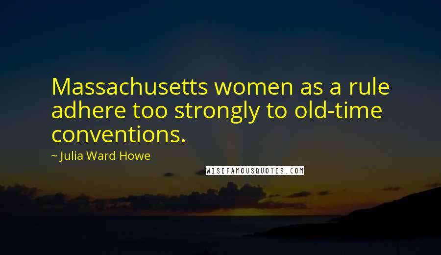 Julia Ward Howe Quotes: Massachusetts women as a rule adhere too strongly to old-time conventions.