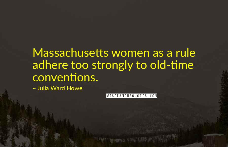 Julia Ward Howe Quotes: Massachusetts women as a rule adhere too strongly to old-time conventions.