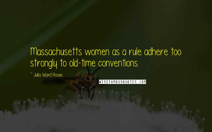 Julia Ward Howe Quotes: Massachusetts women as a rule adhere too strongly to old-time conventions.