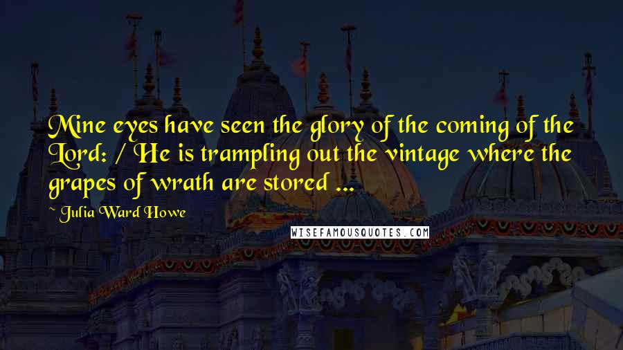 Julia Ward Howe Quotes: Mine eyes have seen the glory of the coming of the Lord: / He is trampling out the vintage where the grapes of wrath are stored ...