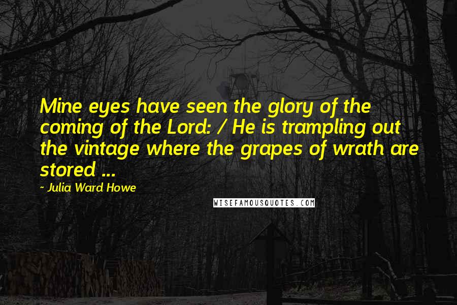 Julia Ward Howe Quotes: Mine eyes have seen the glory of the coming of the Lord: / He is trampling out the vintage where the grapes of wrath are stored ...