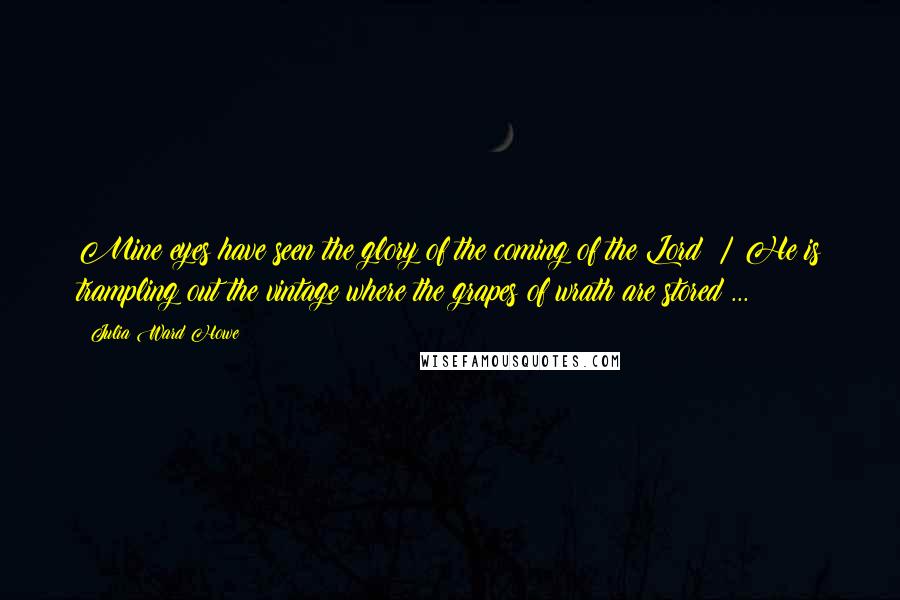 Julia Ward Howe Quotes: Mine eyes have seen the glory of the coming of the Lord: / He is trampling out the vintage where the grapes of wrath are stored ...