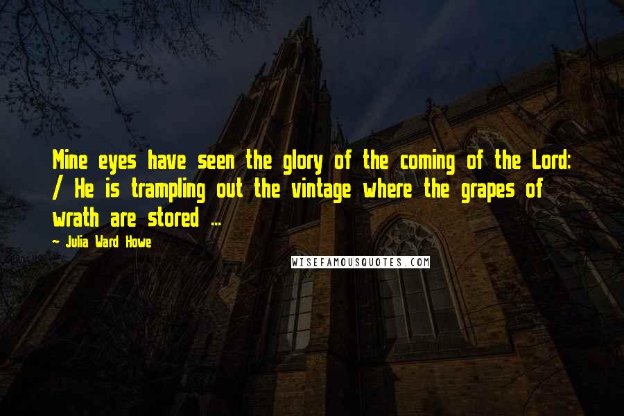 Julia Ward Howe Quotes: Mine eyes have seen the glory of the coming of the Lord: / He is trampling out the vintage where the grapes of wrath are stored ...
