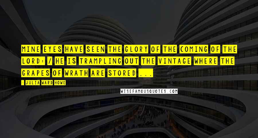 Julia Ward Howe Quotes: Mine eyes have seen the glory of the coming of the Lord: / He is trampling out the vintage where the grapes of wrath are stored ...
