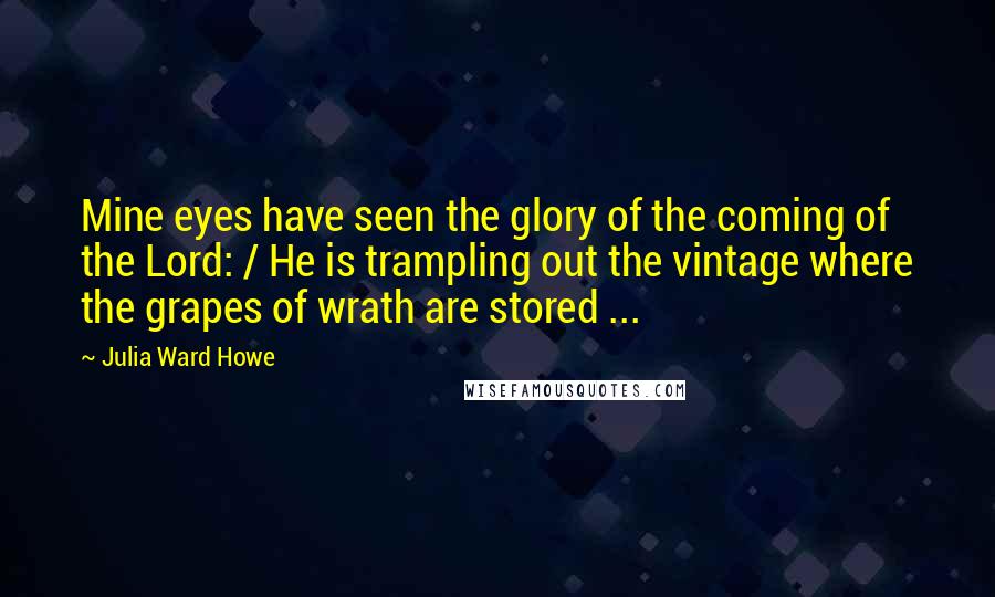 Julia Ward Howe Quotes: Mine eyes have seen the glory of the coming of the Lord: / He is trampling out the vintage where the grapes of wrath are stored ...