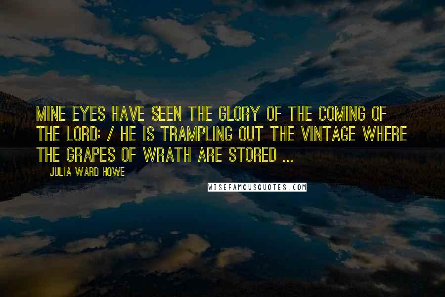 Julia Ward Howe Quotes: Mine eyes have seen the glory of the coming of the Lord: / He is trampling out the vintage where the grapes of wrath are stored ...