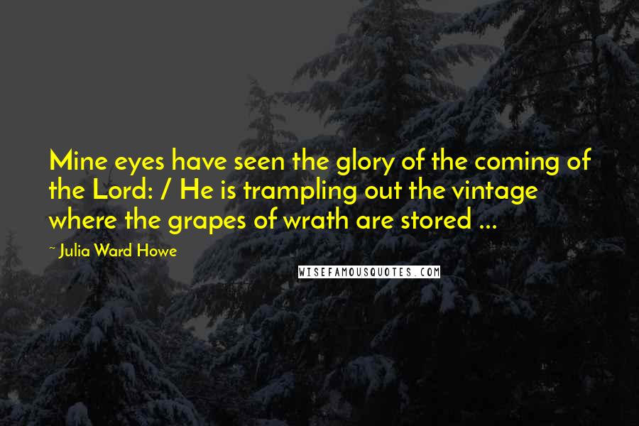 Julia Ward Howe Quotes: Mine eyes have seen the glory of the coming of the Lord: / He is trampling out the vintage where the grapes of wrath are stored ...
