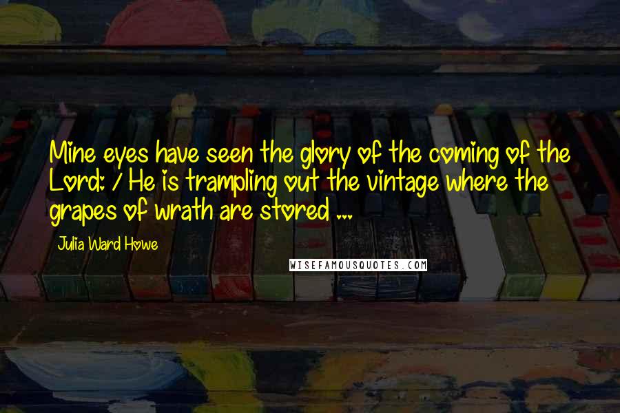 Julia Ward Howe Quotes: Mine eyes have seen the glory of the coming of the Lord: / He is trampling out the vintage where the grapes of wrath are stored ...