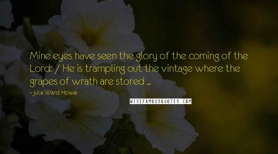Julia Ward Howe Quotes: Mine eyes have seen the glory of the coming of the Lord: / He is trampling out the vintage where the grapes of wrath are stored ...