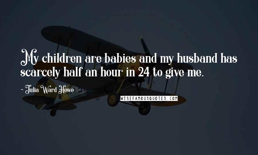 Julia Ward Howe Quotes: My children are babies and my husband has scarcely half an hour in 24 to give me.