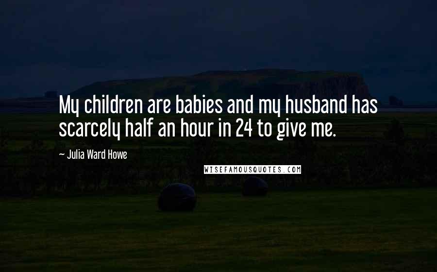 Julia Ward Howe Quotes: My children are babies and my husband has scarcely half an hour in 24 to give me.