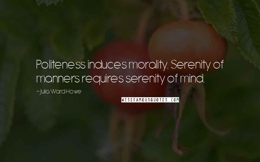 Julia Ward Howe Quotes: Politeness induces morality. Serenity of manners requires serenity of mind.