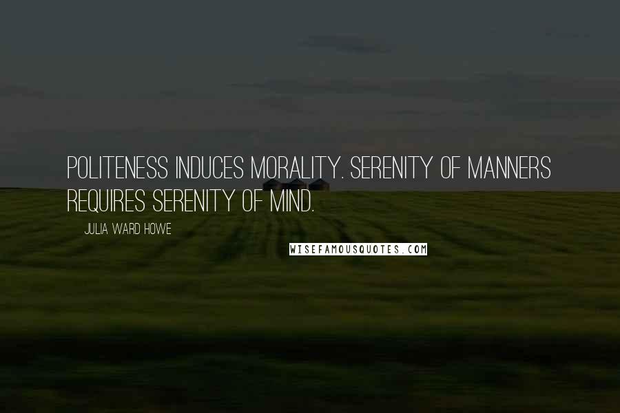Julia Ward Howe Quotes: Politeness induces morality. Serenity of manners requires serenity of mind.