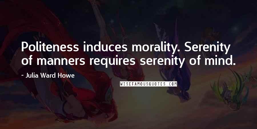 Julia Ward Howe Quotes: Politeness induces morality. Serenity of manners requires serenity of mind.