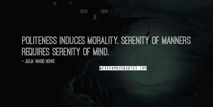 Julia Ward Howe Quotes: Politeness induces morality. Serenity of manners requires serenity of mind.