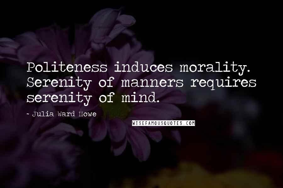 Julia Ward Howe Quotes: Politeness induces morality. Serenity of manners requires serenity of mind.