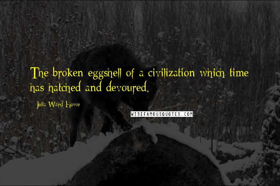 Julia Ward Howe Quotes: The broken eggshell of a civilization which time has hatched and devoured.