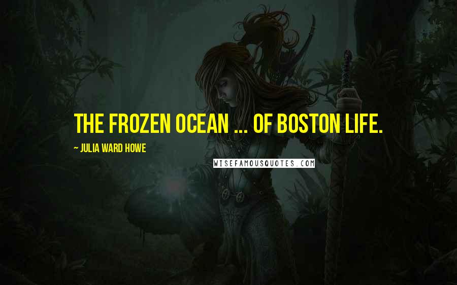 Julia Ward Howe Quotes: The frozen ocean ... of Boston life.