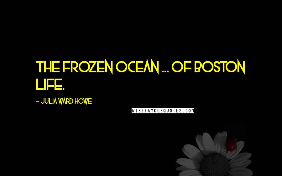 Julia Ward Howe Quotes: The frozen ocean ... of Boston life.