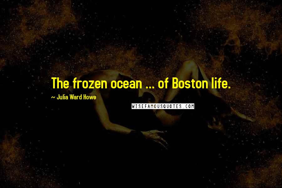 Julia Ward Howe Quotes: The frozen ocean ... of Boston life.