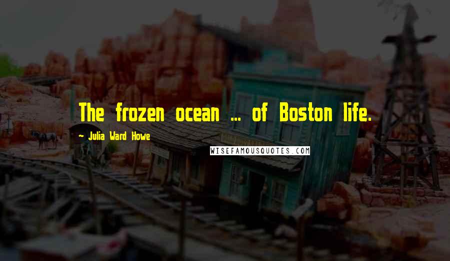 Julia Ward Howe Quotes: The frozen ocean ... of Boston life.