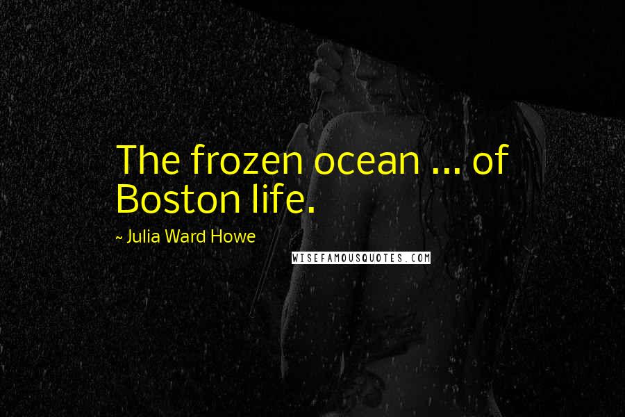 Julia Ward Howe Quotes: The frozen ocean ... of Boston life.