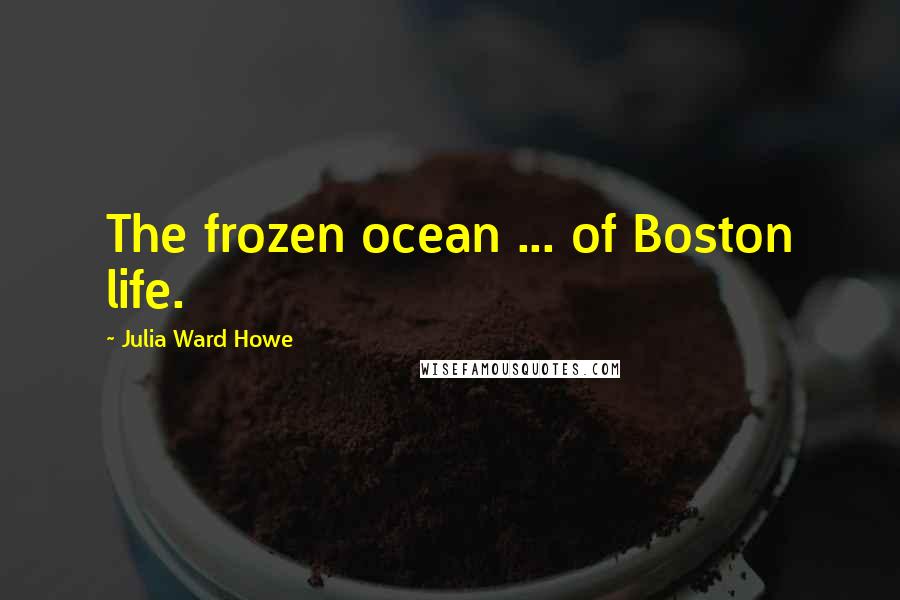 Julia Ward Howe Quotes: The frozen ocean ... of Boston life.