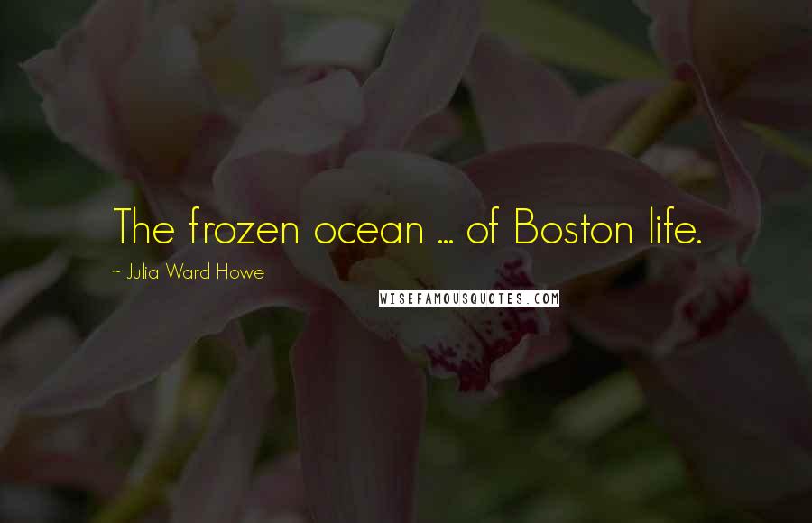 Julia Ward Howe Quotes: The frozen ocean ... of Boston life.