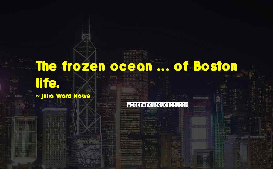 Julia Ward Howe Quotes: The frozen ocean ... of Boston life.