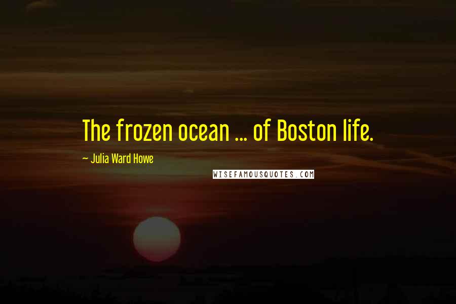 Julia Ward Howe Quotes: The frozen ocean ... of Boston life.