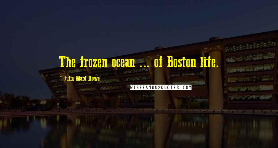 Julia Ward Howe Quotes: The frozen ocean ... of Boston life.