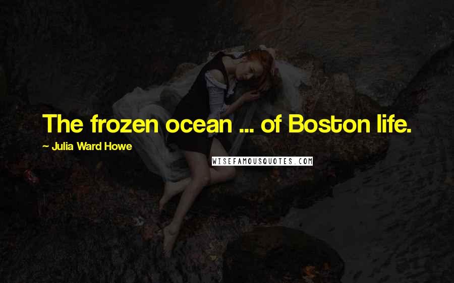 Julia Ward Howe Quotes: The frozen ocean ... of Boston life.