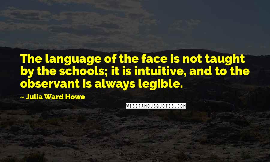 Julia Ward Howe Quotes: The language of the face is not taught by the schools; it is intuitive, and to the observant is always legible.