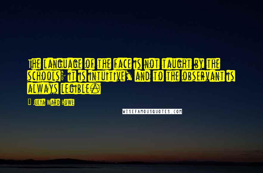 Julia Ward Howe Quotes: The language of the face is not taught by the schools; it is intuitive, and to the observant is always legible.