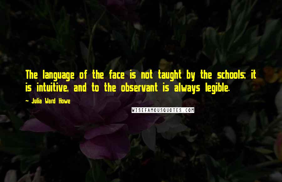 Julia Ward Howe Quotes: The language of the face is not taught by the schools; it is intuitive, and to the observant is always legible.