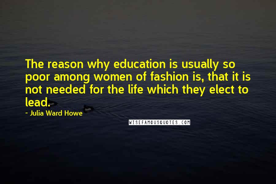 Julia Ward Howe Quotes: The reason why education is usually so poor among women of fashion is, that it is not needed for the life which they elect to lead.