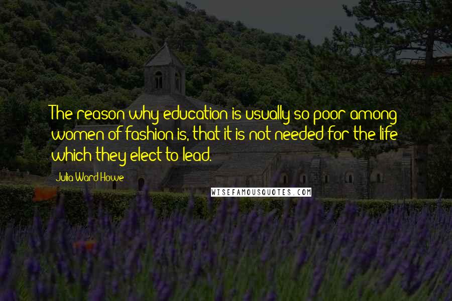 Julia Ward Howe Quotes: The reason why education is usually so poor among women of fashion is, that it is not needed for the life which they elect to lead.