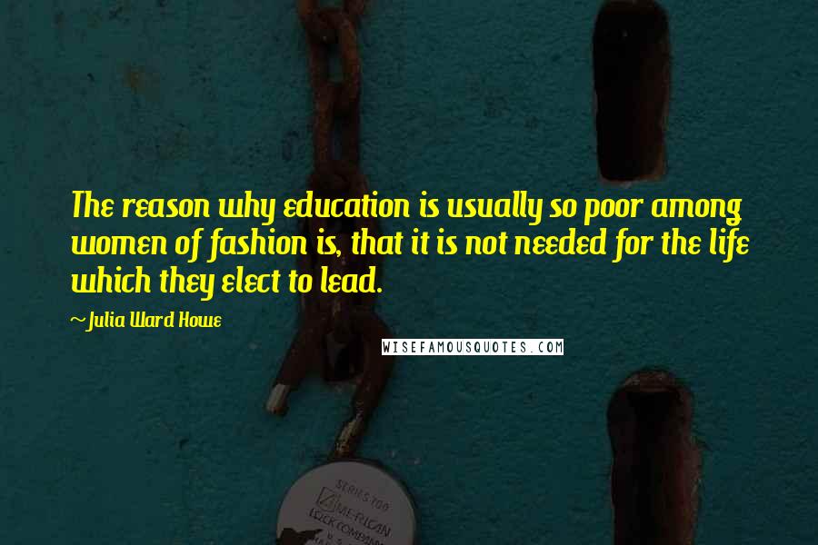 Julia Ward Howe Quotes: The reason why education is usually so poor among women of fashion is, that it is not needed for the life which they elect to lead.
