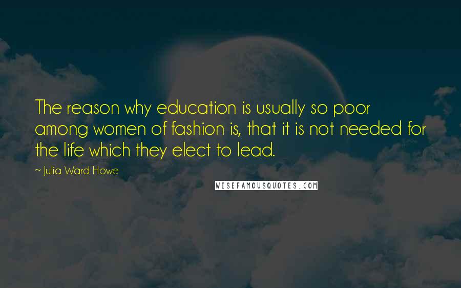 Julia Ward Howe Quotes: The reason why education is usually so poor among women of fashion is, that it is not needed for the life which they elect to lead.