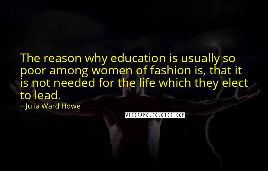 Julia Ward Howe Quotes: The reason why education is usually so poor among women of fashion is, that it is not needed for the life which they elect to lead.