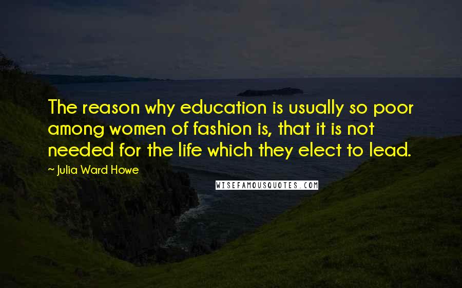 Julia Ward Howe Quotes: The reason why education is usually so poor among women of fashion is, that it is not needed for the life which they elect to lead.