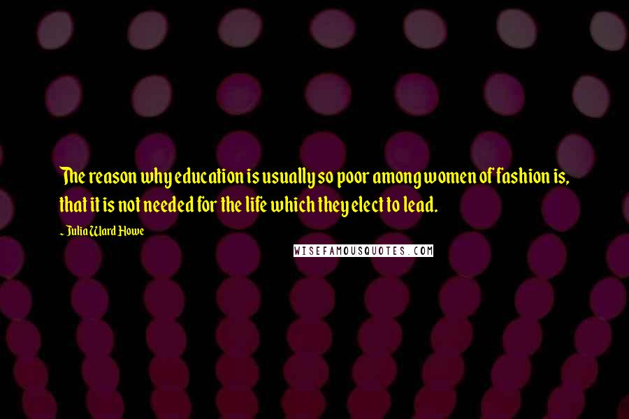 Julia Ward Howe Quotes: The reason why education is usually so poor among women of fashion is, that it is not needed for the life which they elect to lead.