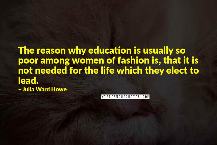 Julia Ward Howe Quotes: The reason why education is usually so poor among women of fashion is, that it is not needed for the life which they elect to lead.