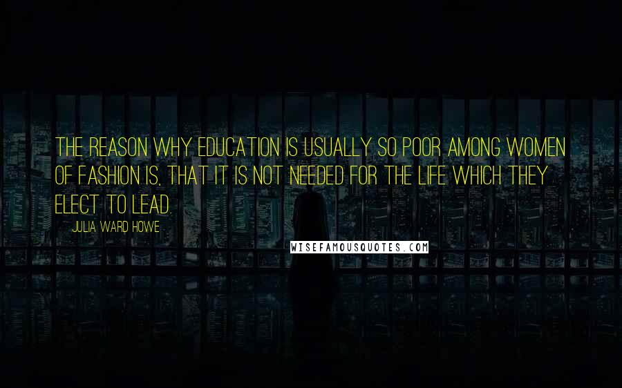 Julia Ward Howe Quotes: The reason why education is usually so poor among women of fashion is, that it is not needed for the life which they elect to lead.