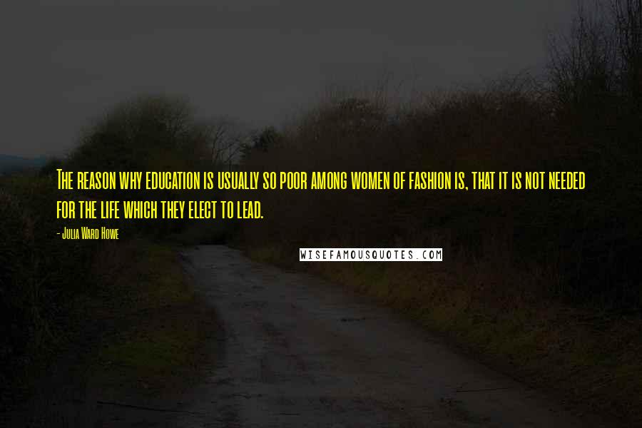 Julia Ward Howe Quotes: The reason why education is usually so poor among women of fashion is, that it is not needed for the life which they elect to lead.