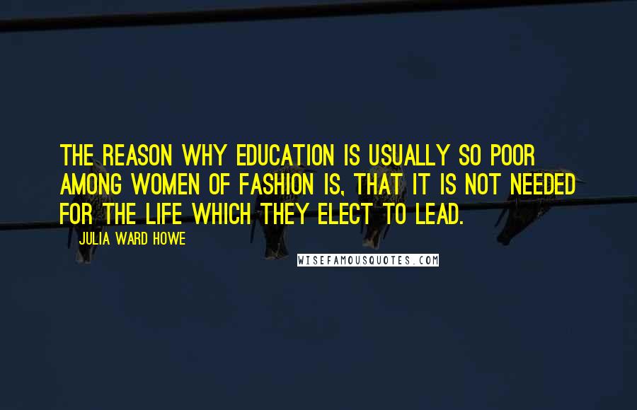 Julia Ward Howe Quotes: The reason why education is usually so poor among women of fashion is, that it is not needed for the life which they elect to lead.