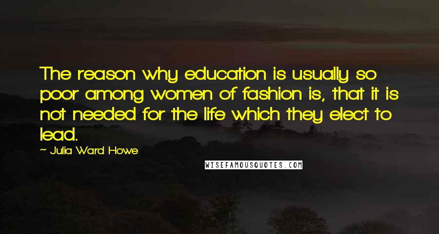 Julia Ward Howe Quotes: The reason why education is usually so poor among women of fashion is, that it is not needed for the life which they elect to lead.