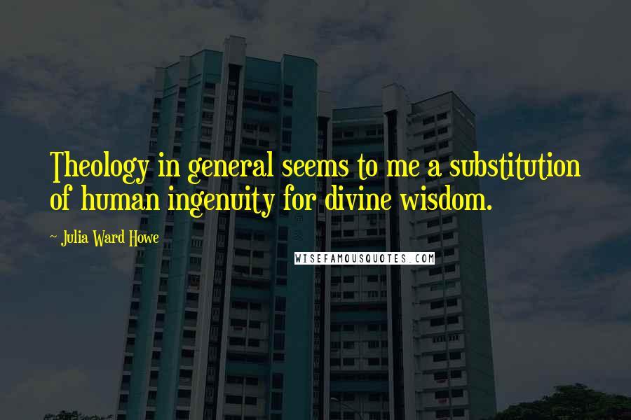 Julia Ward Howe Quotes: Theology in general seems to me a substitution of human ingenuity for divine wisdom.