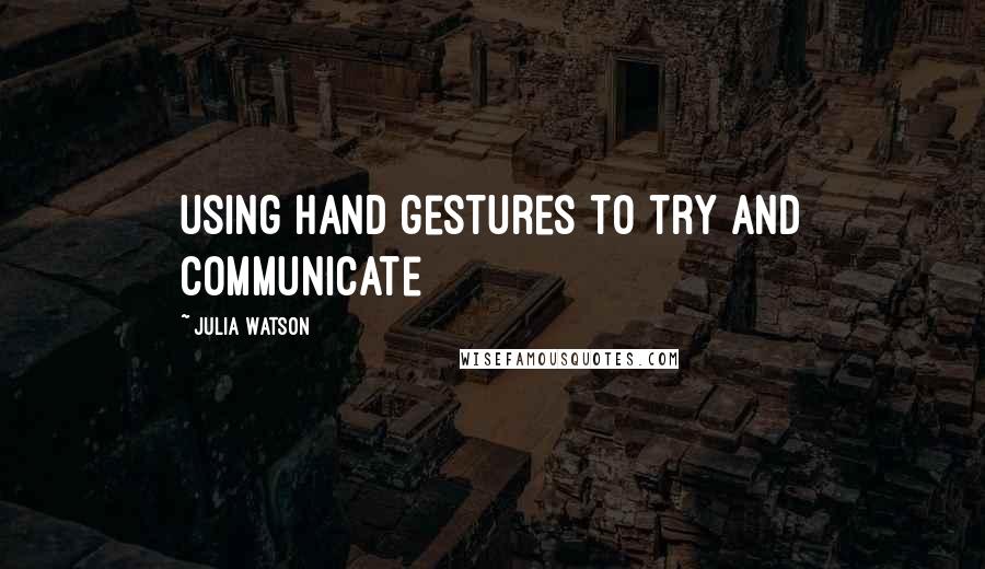 Julia Watson Quotes: using hand gestures to try and communicate